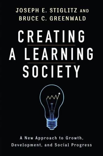 Creating a Learning Society: A New Approach to Growth, Development, and Social Progress by Joseph E Stiglitz
