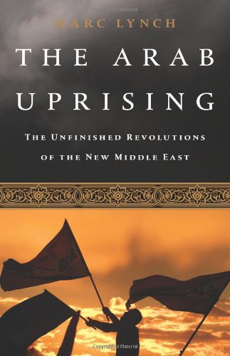 The Arab Uprising: The Unfinished Revolutions of the New Middle East by Marc Lynch