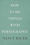 Nancy Bauer, "How to Do Things With Pornography" (Harvard UP, 2015)