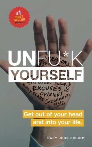 Unfu*k Yourself: Get out of your head and into your life by Gary John Bishop