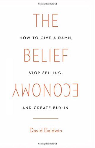 The Belief Economy: How to Give a Damn, Stop Selling, and Create Buy-In by David Baldwin