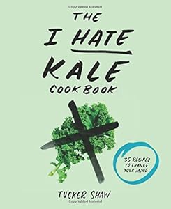 The I Hate Kale Cookbook: 35 Recipes to Change Your Mind by Tucker Shaw