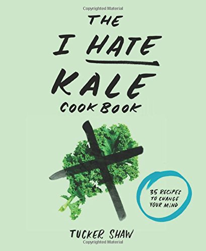 The I Hate Kale Cookbook: 35 Recipes to Change Your Mind by Tucker Shaw