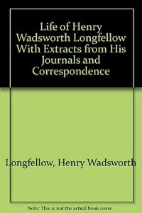Life of Henry Wadsworth Longfellow With Extracts from His Journals and Correspondence
