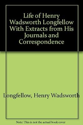 Life of Henry Wadsworth Longfellow With Extracts from His Journals and Correspondence