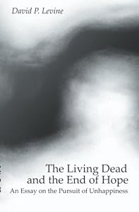The Living Dead And The End Of Hope: An Essay On The Pursuit Of Unhappiness by David P. Levine