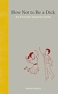 How Not to Be a Dick: An Everyday Etiquette Guide by Meghan Doherty