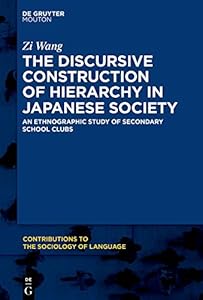 The Discursive Construction of Hierarchy in Japanese Society: An Ethnographic Study of Secondary School Clubs (Contributions to the Sociology of Language [CSL] Book 116) by Zi Wang