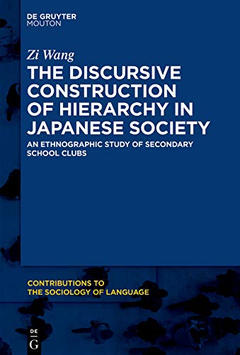 The Discursive Construction of Hierarchy in Japanese Society: An Ethnographic Study of Secondary School Clubs (Contributions to the Sociology of Language [CSL] Book 116) by Zi Wang