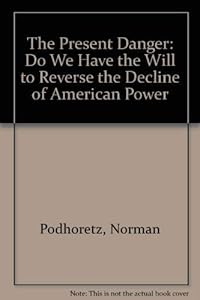 The Present Danger: Do We Have the Will to Reverse the Decline of American Power by Norman Podhoretz