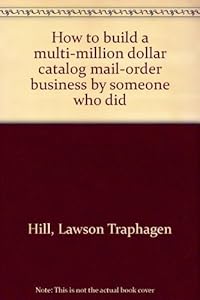 How to build a multi-million dollar catalog mail-order business by someone who did by Lawson Traphagen Hill