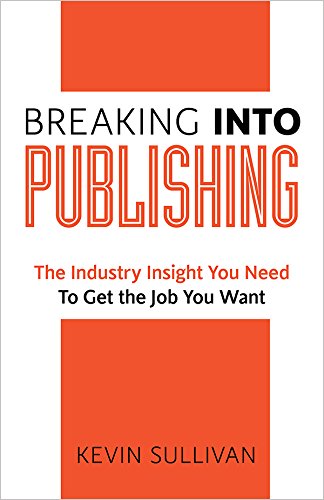 Breaking Into Publishing: The Industry Insight You Need To Get the Job You Want by Kevin Sullivan