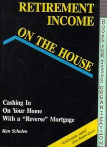 Retirement Income on the House: Cashing in on Your Home With a "Reverse" Mortgage by Ken Scholen