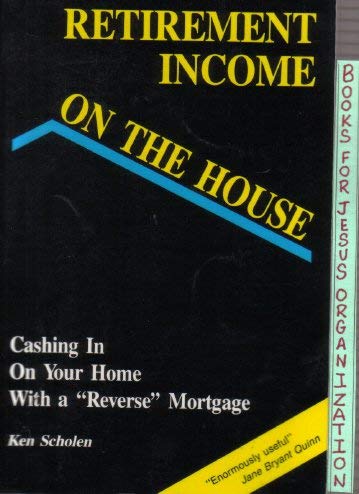 Retirement Income on the House: Cashing in on Your Home With a "Reverse" Mortgage by Ken Scholen