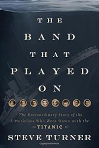 The Band that Played On: The Extraordinary Story of the 8 Musicians Who Went Down with the Titanic