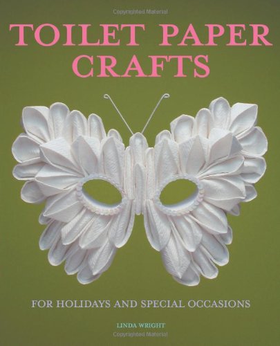 Toilet Paper Crafts for Holidays and Special Occasions: 60 Papercraft, Sewing, Origami and Kanzashi Projects by Linda Wright