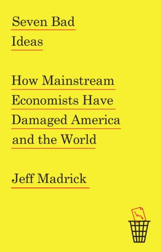 Seven Bad Ideas: How Mainstream Economists Have Damaged America and the World by Jeff Madrick
