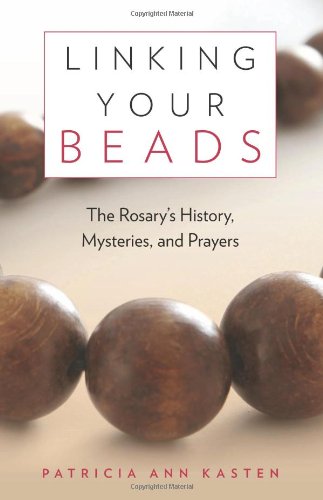 LINKING YOUR BEADS: THE ROSARY'S HISTORY, MYSTERIES, AND By Patricia Ann Kasten