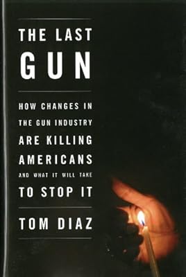 The Last Gun: How Changes in the Gun Industry Are Killing Americans and What It Will Take to Stop It