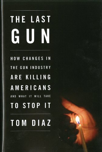 The Last Gun: How Changes in the Gun Industry Are Killing Americans and What It Will Take to Stop It by Tom Diaz