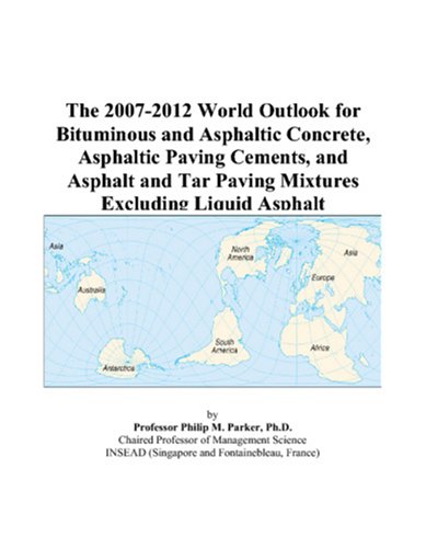 The 2007-2012 World Outlook for Bituminous and Asphaltic Concrete, Asphaltic Paving Cements, and Asphalt and Tar Paving Mixtures Excluding Liquid Asphalt by Philip M. Parker