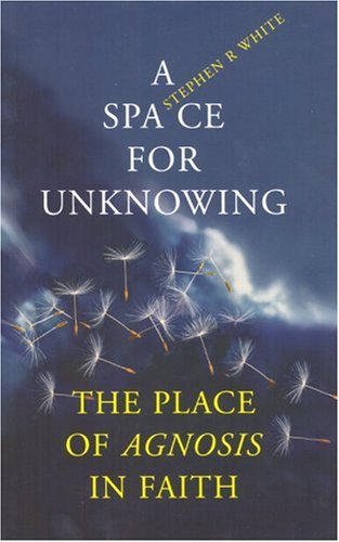 A Space for Unknowing: The Place of Agnosis in Faith by Stephen White