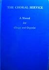 The Choral Service: A Manual For Clergy and Organist; The Liturgical Music For Morning and Evening Prayer, The Litany and The Holy Communion According to the Use of the Protestant Episcopal Church.