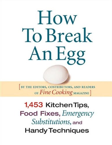 How to Break an Egg: 1,453 Kitchen Tips, Food Fixes, Emergency Substitutions, and Handy Techniques by Fine Cooking Magazine