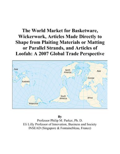 The World Market for Basketware, Wickerwork, Articles Made Directly to Shape from Plaiting Materials or Matting or Parallel Strands, and Articles of Loofah: A 2007 Global Trade Perspective by Philip M. Parker