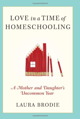 Love in a Time of Homeschooling: A Mother and Daughter's Uncommon Year by Laura Brodie