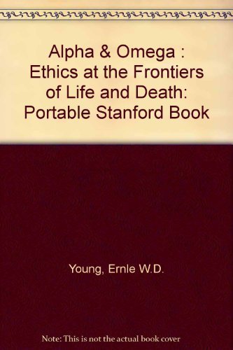 Alpha & Omega: Ethics at the Frontiers of Life and Death (Portable Stanford) by Ernlé W. D Young