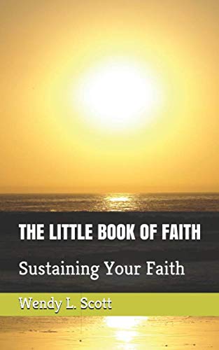 THE LITTLE BOOK OF FAITH: Sustaining Your Faith by Wendy L. Scott