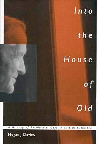 Into the House of Old: A History of Residential Care in British Columbia (McGill-Queen’s/Associated McGill-Queen's/Associated Medical Services ... of Medicine, Health, and Society) (Volume 14) by Megan J. Davies
