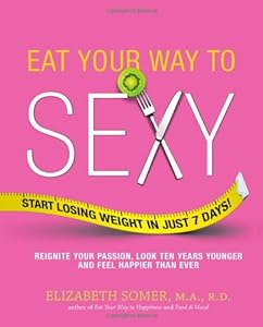 Eat Your Way to Sexy: Reignite Your Passion, Look Ten Years Younger and Feel Happier Than Ever