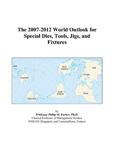 The 2007-2012 World Outlook for Special Dies, Tools, Jigs, and Fixtures by Philip M. Parker
