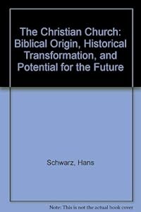 The Christian Church: Biblical Origin, Historical Transformation, and Potential for the Future by Hans Schwarz