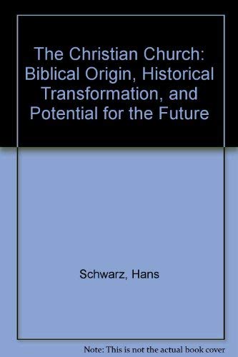 The Christian Church: Biblical Origin, Historical Transformation, and Potential for the Future by Hans Schwarz