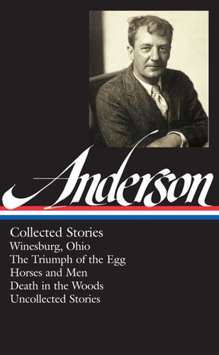 Sherwood Anderson: Collected Stories: Winesburg, Ohio / The Triumph of the Egg / Horses and Men / Death in the Woods / Uncollected Stories by Sherwood Anderson