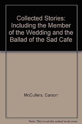 Collected Stories: Including the Member of the Wedding and the Ballad of the Sad Cafe