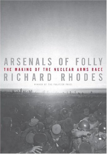 Arsenals of Folly: The Making of the Nuclear Arms Race by Richard Rhodes