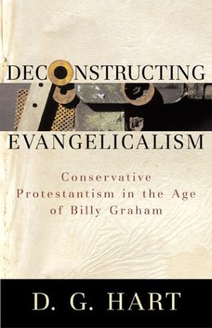 Deconstructing Evangelicalism: Conservative Protestantism in the Age of Billy Graham by D. G. Hart