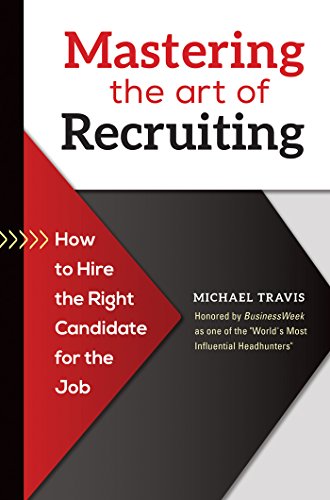 Mastering the Art of Recruiting: How to Hire the Right Candidate for the Job by Michael Travis