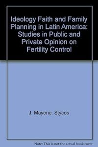 Ideology, Faith, and Family Planning in Latin America: Studies in Public and Private Opinion on Fertility Control by J. Mayone Stycos