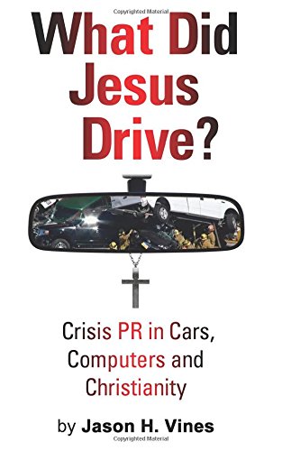 What Did Jesus Drive?: Crisis PR in Cars, Computers and Christianity by Jason H. Vines