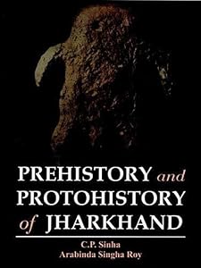 Prehistory and protohistory of Jharkhand by C.P Sinha and Arabinda Singha Roy