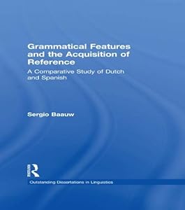 Grammatical Features and the Acquisition of Reference: A Comparative Study of Dutch and Spanish (Outstanding Dissertations in Linguistics) by Sergio Baauw