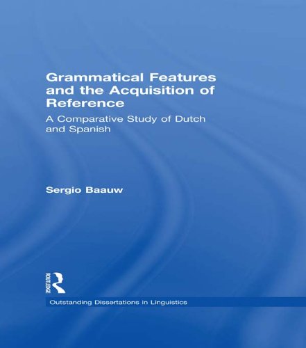 Grammatical Features and the Acquisition of Reference: A Comparative Study of Dutch and Spanish (Outstanding Dissertations in Linguistics) by Sergio Baauw