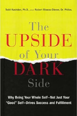 The Upside of Your Dark Side: Why Being Your Whole Self--Not Just Your "Good" Self--Drives Success and Fulfillment