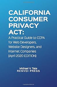 California Consumer Privacy Act: A Practical Guide to CCPA for Web Developers, Website Designers, and Internet Companies (April 2020 Edition) by Renvoi Press