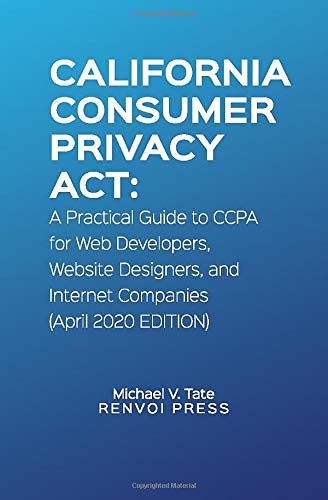 California Consumer Privacy Act: A Practical Guide to CCPA for Web Developers, Website Designers, and Internet Companies (April 2020 Edition) by Renvoi Press